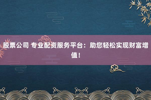 股票公司 专业配资服务平台：助您轻松实现财富增值！