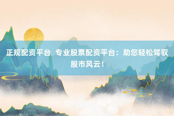 正规配资平台  专业股票配资平台：助您轻松驾驭股市风云！