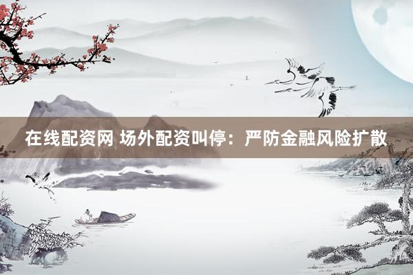在线配资网 场外配资叫停：严防金融风险扩散