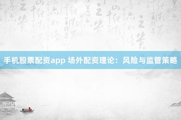 手机股票配资app 场外配资理论：风险与监管策略
