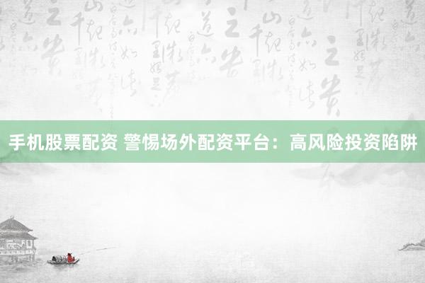 手机股票配资 警惕场外配资平台：高风险投资陷阱