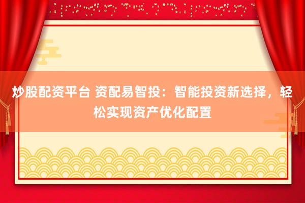 炒股配资平台 资配易智投：智能投资新选择，轻松实现资产优化配置
