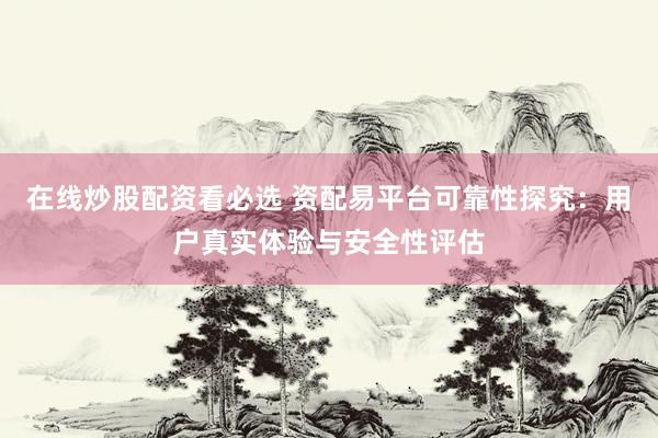 在线炒股配资看必选 资配易平台可靠性探究:用户真实体验与安全性评估