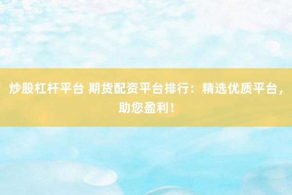 炒股杠杆平台 期货配资平台排行：精选优质平台，助您盈利！