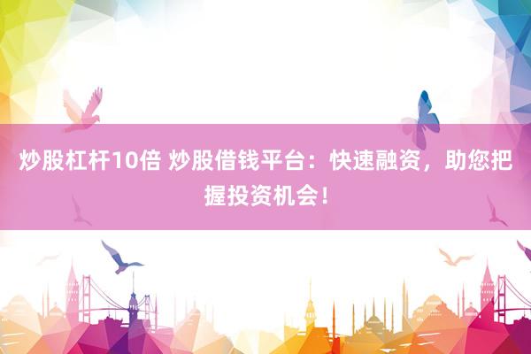 炒股杠杆10倍 炒股借钱平台：快速融资，助您把握投资机会！