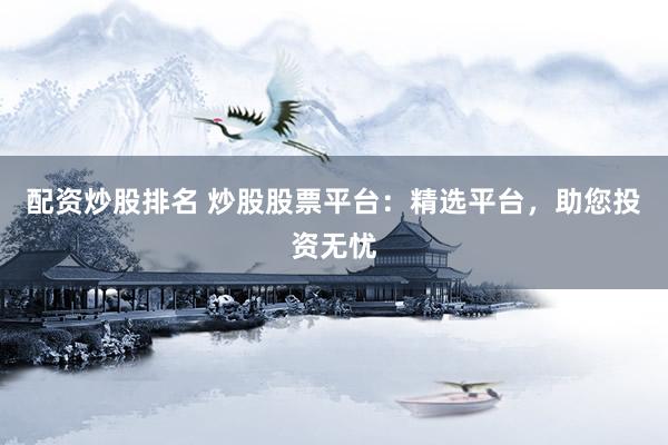 配资炒股排名 炒股股票平台：精选平台，助您投资无忧