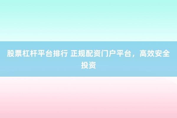 股票杠杆平台排行 正规配资门户平台，高效安全投资