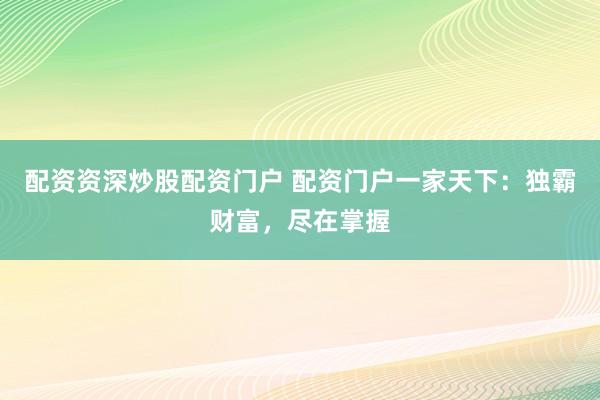 配资资深炒股配资门户 配资门户一家天下:独霸财富,尽在掌握