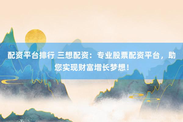 配资平台排行 三想配资：专业股票配资平台，助您实现财富增长梦想！