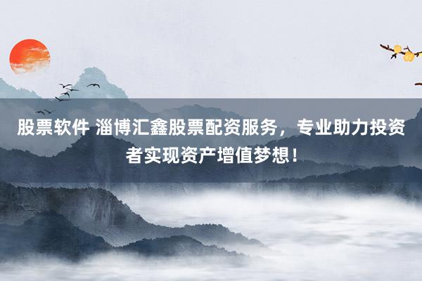 股票软件 淄博汇鑫股票配资服务，专业助力投资者实现资产增值梦想！