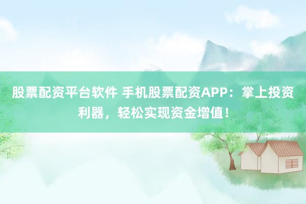 股票配资平台软件 手机股票配资APP：掌上投资利器，轻松实现资金增值！