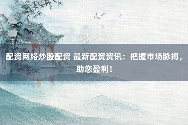 配资网络炒股配资 最新配资资讯:把握市场脉搏,助您盈利!