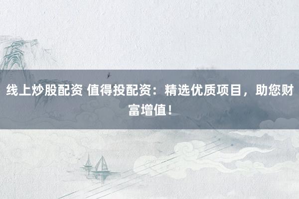 线上炒股配资 值得投配资：精选优质项目，助您财富增值！