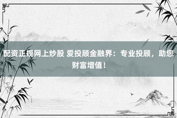 配资正规网上炒股 爱投顾金融界：专业投顾，助您财富增值！