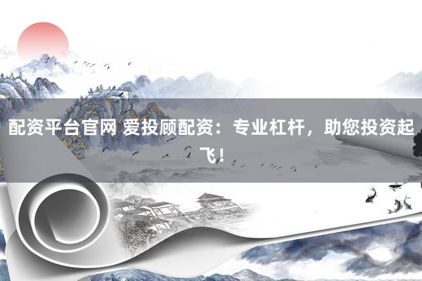 配资平台官网 爱投顾配资：专业杠杆，助您投资起飞！