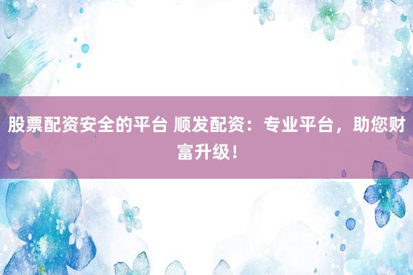 股票配资安全的平台 顺发配资：专业平台，助您财富升级！