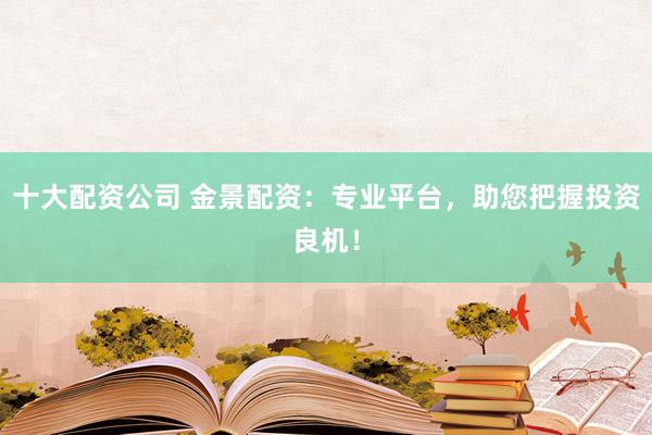 十大配资公司 金景配资:专业平台,助您把握投资良机!