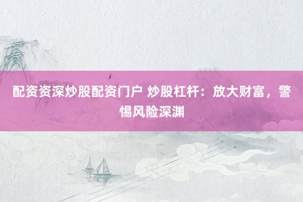 配资资深炒股配资门户 炒股杠杆：放大财富，警惕风险深渊