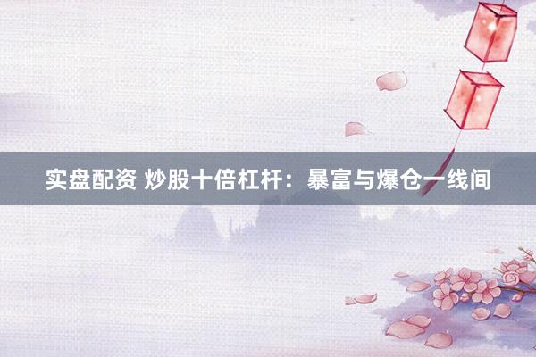 实盘配资 炒股十倍杠杆：暴富与爆仓一线间