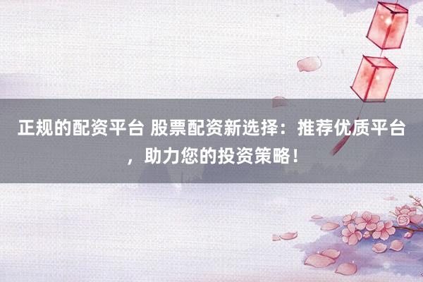 正规的配资平台 股票配资新选择：推荐优质平台，助力您的投资策略！