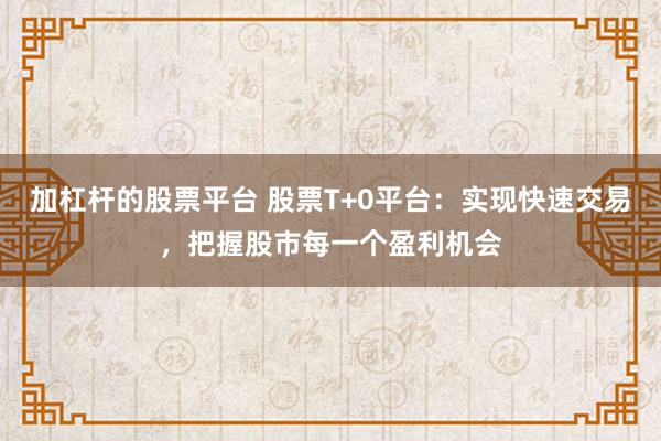 加杠杆的股票平台 股票T+0平台：实现快速交易，把握股市每一个盈利机会