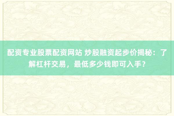 配资专业股票配资网站 炒股融资起步价揭秘：了解杠杆交易，最低多少钱即可入手？