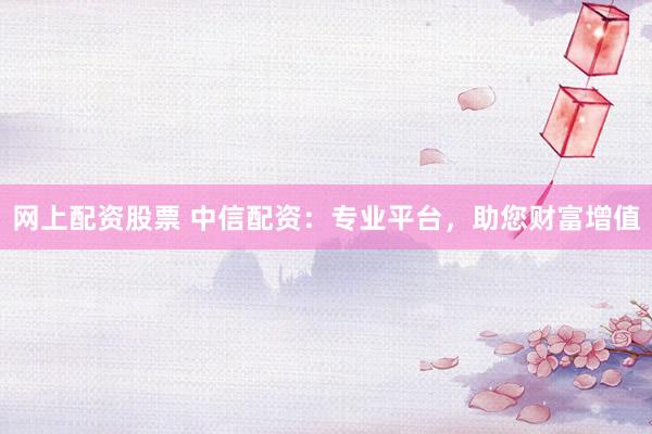 网上配资股票 中信配资：专业平台，助您财富增值