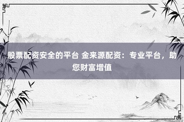 股票配资安全的平台 金来源配资：专业平台，助您财富增值