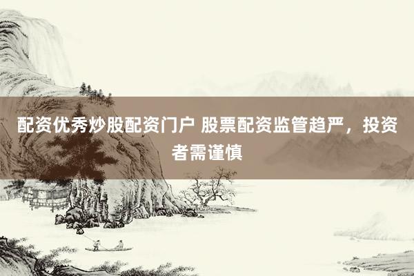 配资优秀炒股配资门户 股票配资监管趋严,投资者需谨慎