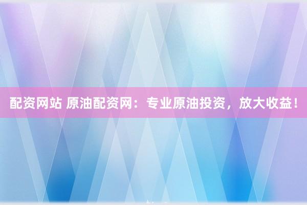 配资网站 原油配资网：专业原油投资，放大收益！