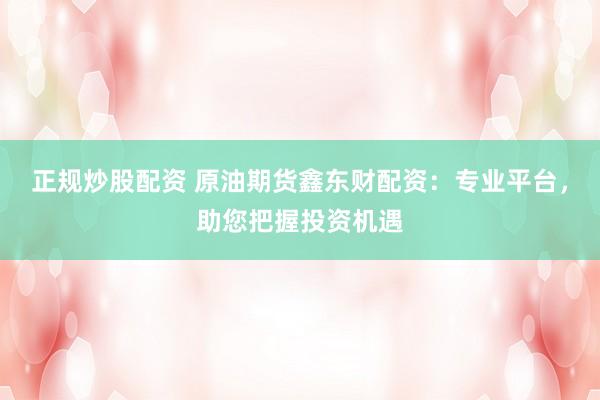 正规炒股配资 原油期货鑫东财配资：专业平台，助您把握投资机遇