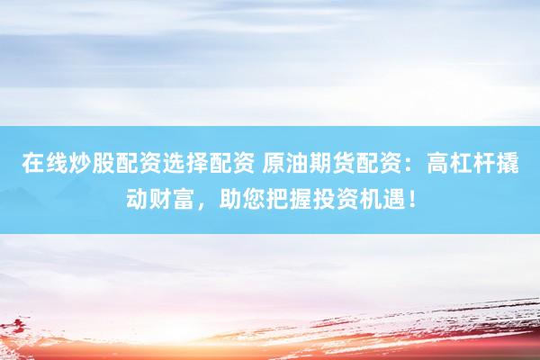 在线炒股配资选择配资 原油期货配资：高杠杆撬动财富，助您把握投资机遇！