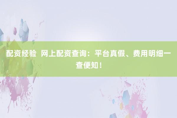 配资经验  网上配资查询：平台真假、费用明细一查便知！