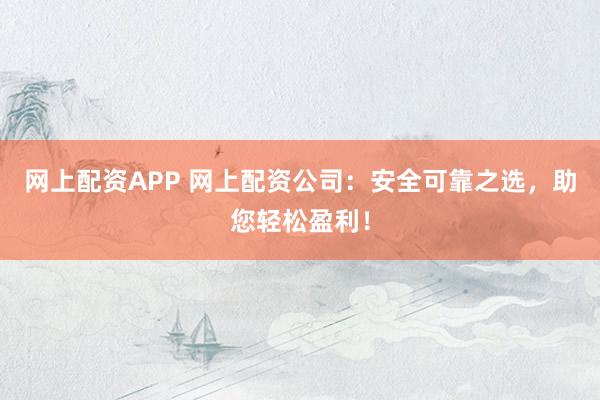 网上配资APP 网上配资公司：安全可靠之选，助您轻松盈利！