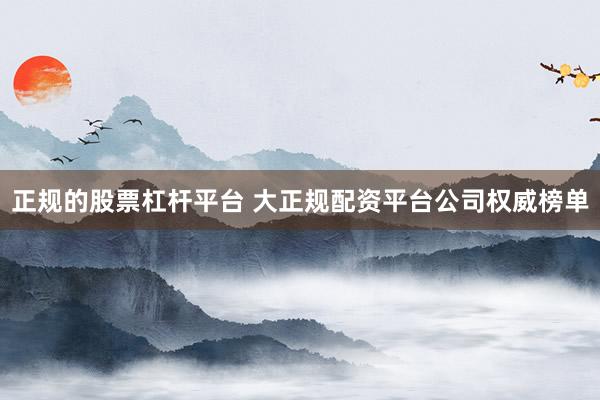 正规的股票杠杆平台 大正规配资平台公司权威榜单