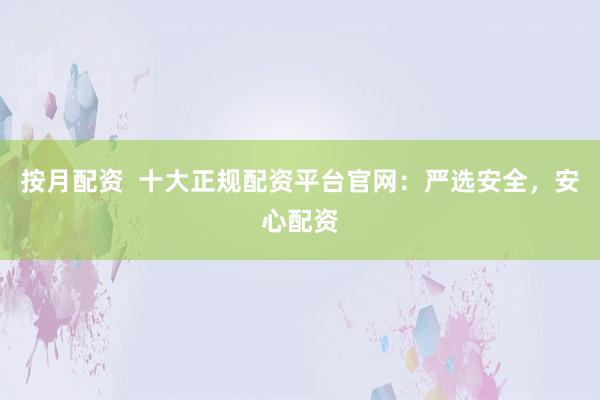 按月配资  十大正规配资平台官网：严选安全，安心配资