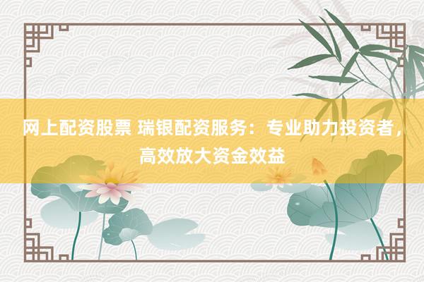 网上配资股票 瑞银配资服务：专业助力投资者，高效放大资金效益