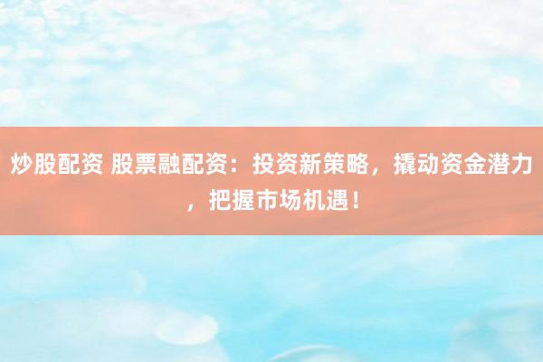 炒股配资 股票融配资：投资新策略，撬动资金潜力，把握市场机遇！