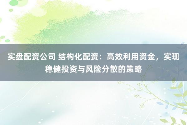实盘配资公司 结构化配资：高效利用资金，实现稳健投资与风险分散的策略