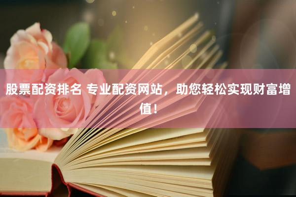 股票配资排名 专业配资网站，助您轻松实现财富增值！
