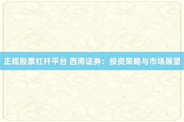 正规股票杠杆平台 西南证券：投资策略与市场展望