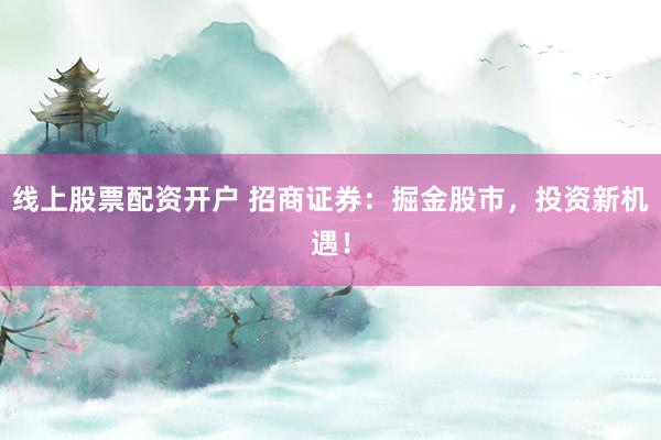 线上股票配资开户 招商证券：掘金股市，投资新机遇！